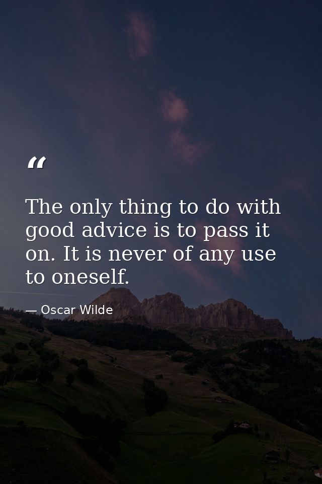 The only thing to do with good advice is to pass it on. It is never of any use to oneself. — Oscar Wilde