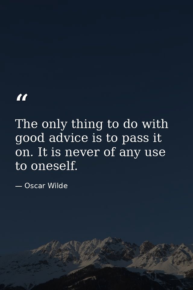 The only thing to do with good advice is to pass it on. It is never of any use to oneself. — Oscar Wilde