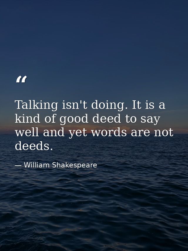 Talking isn't doing. It is a kind of good deed to say well and yet words are not deeds. — William Shakespeare