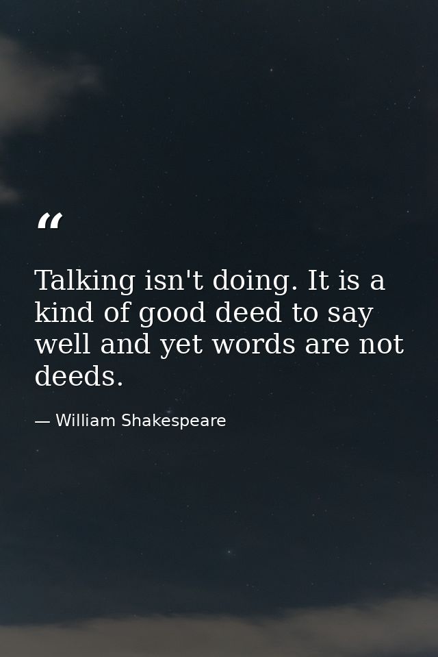 Talking isn't doing. It is a kind of good deed to say well and yet words are not deeds. — William Shakespeare