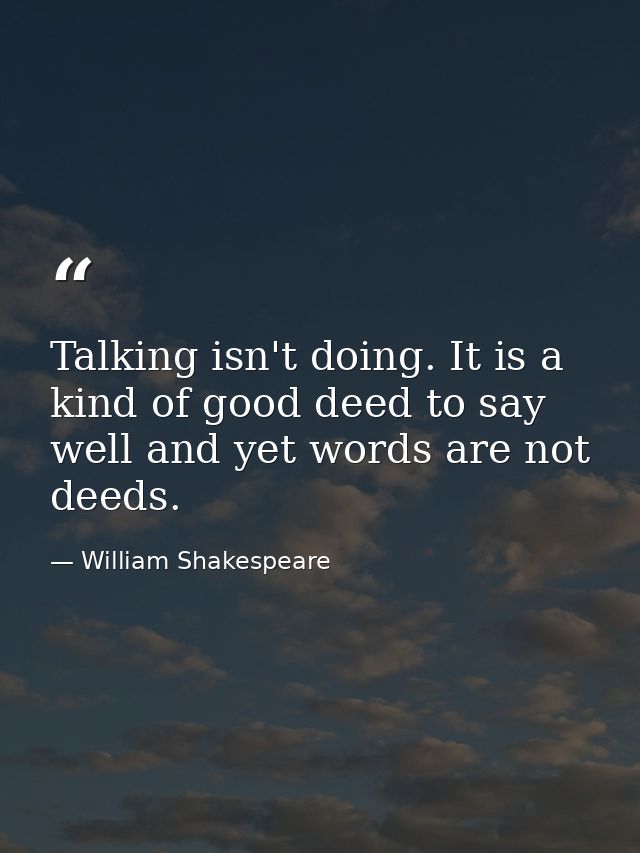 Talking isn't doing. It is a kind of good deed to say well and yet words are not deeds. — William Shakespeare
