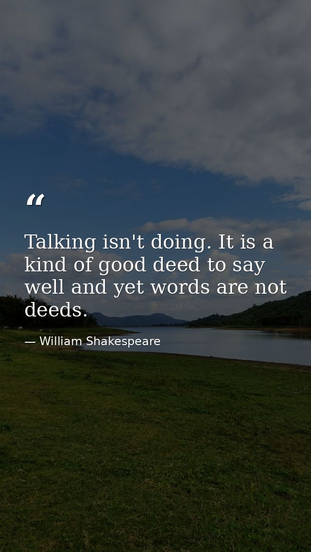 Talking isn't doing. It is a kind of good deed to say well and yet words are not deeds. — William Shakespeare
