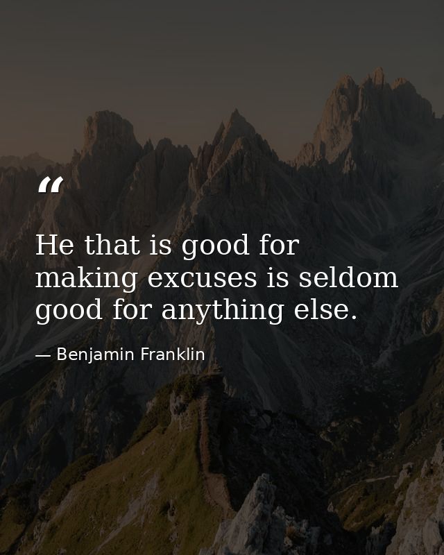 He that is good for making excuses is seldom good for anything else. — Benjamin Franklin