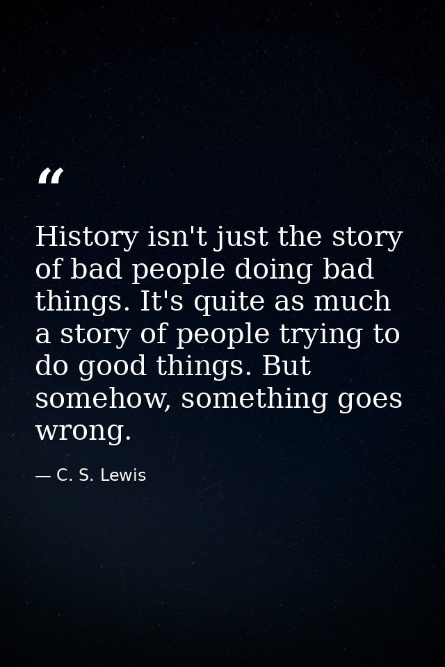 History isn't just the story of bad people doing bad things. It's quite as much a story of people trying to do good thin — C. S. Lewis