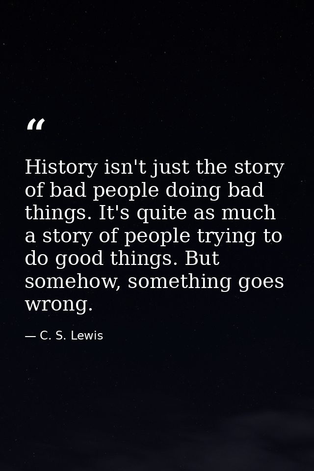 History isn't just the story of bad people doing bad things. It's quite as much a story of people trying to do good thin — C. S. Lewis
