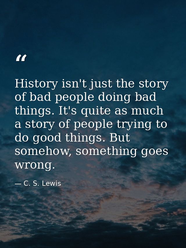 History isn't just the story of bad people doing bad things. It's quite as much a story of people trying to do good thin — C. S. Lewis