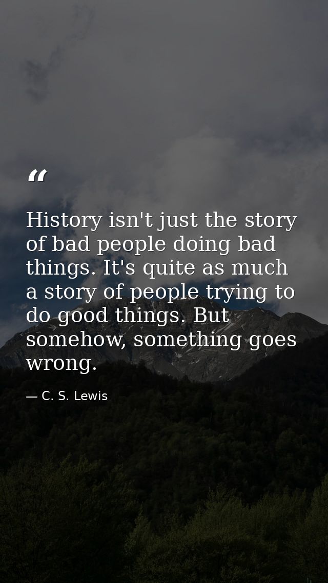 History isn't just the story of bad people doing bad things. It's quite as much a story of people trying to do good thin — C. S. Lewis