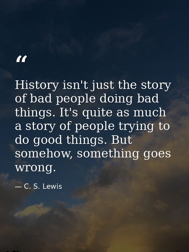 History isn't just the story of bad people doing bad things. It's quite as much a story of people trying to do good thin — C. S. Lewis