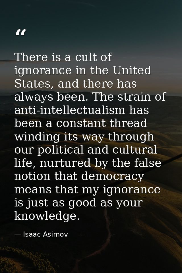 There is a cult of ignorance in the United States, and there has always been. The strain of anti-intellectualism has bee — Isaac Asimov