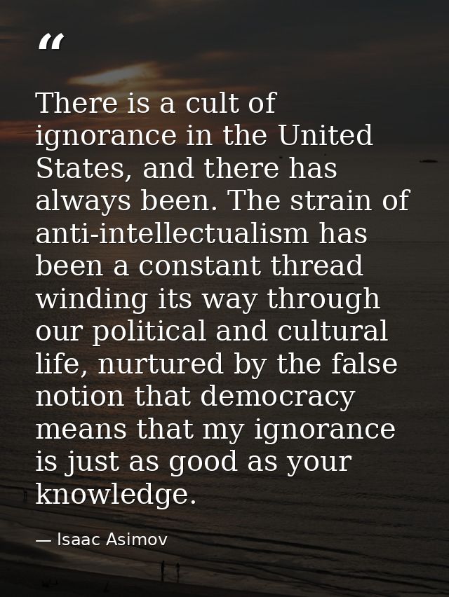 There is a cult of ignorance in the United States, and there has always been. The strain of anti-intellectualism has bee — Isaac Asimov