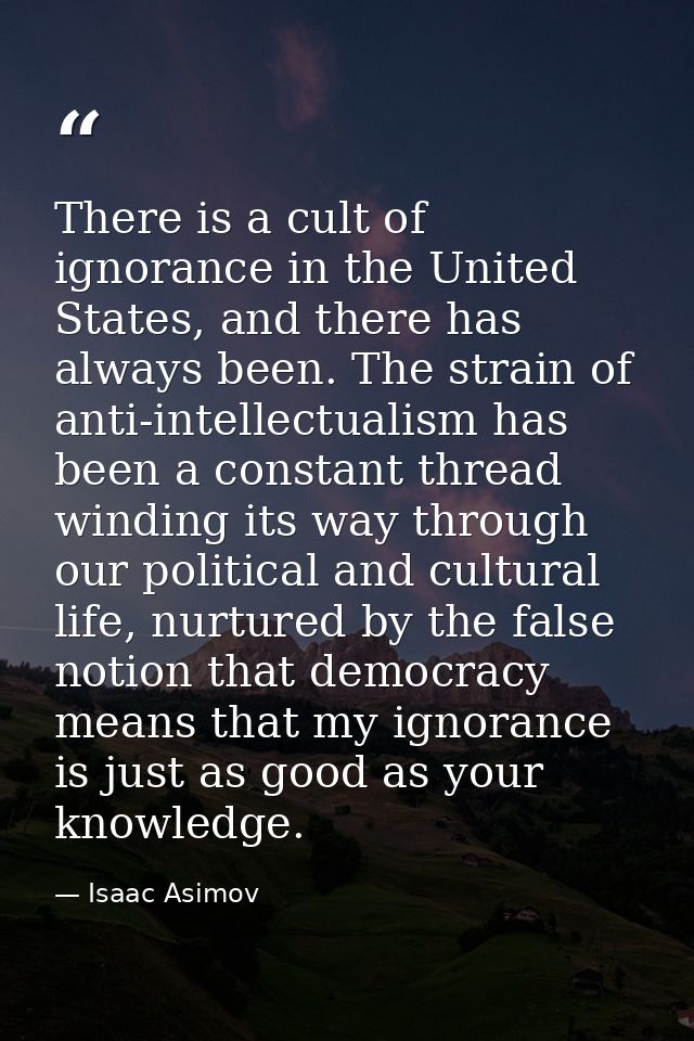 There is a cult of ignorance in the United States, and there has always been. The strain of anti-intellectualism has bee — Isaac Asimov