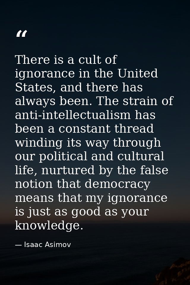 There is a cult of ignorance in the United States, and there has always been. The strain of anti-intellectualism has bee — Isaac Asimov