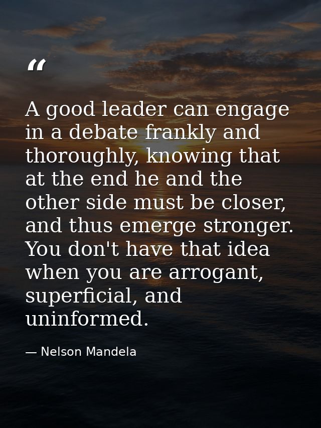 A good leader can engage in a debate frankly and thoroughly, knowing that at the end he and the other side must be close — Nelson Mandela