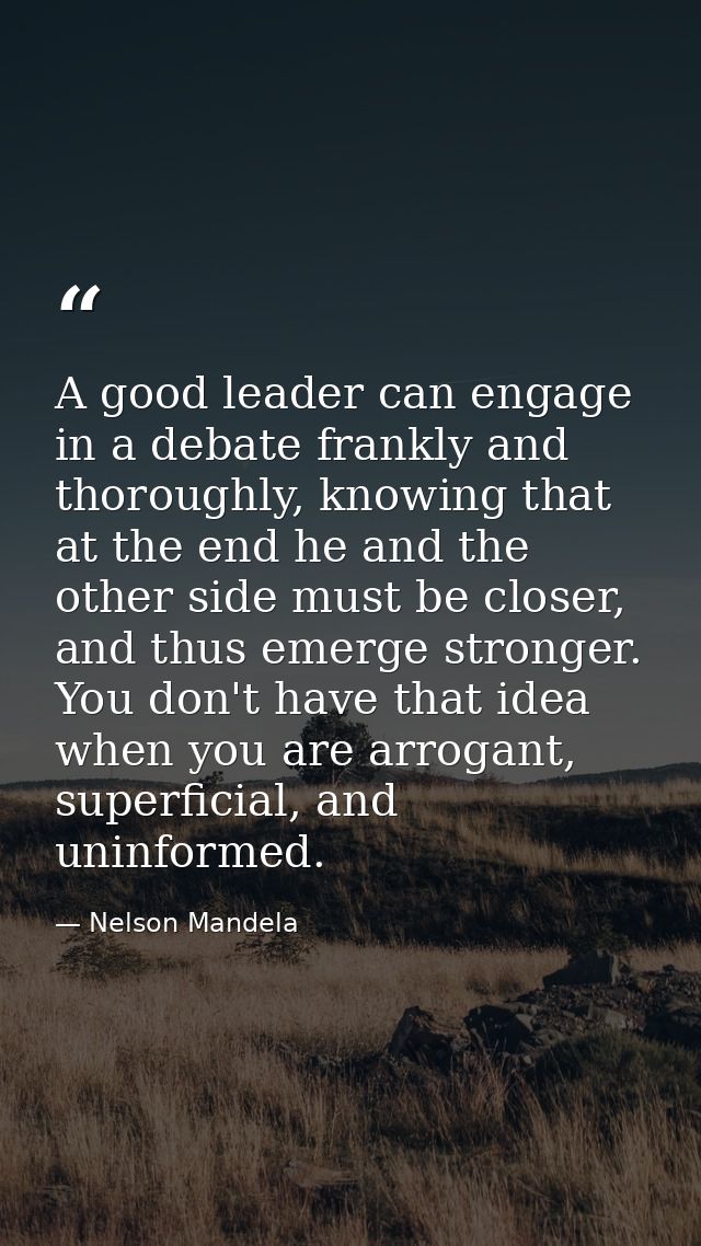A good leader can engage in a debate frankly and thoroughly, knowing that at the end he and the other side must be close — Nelson Mandela