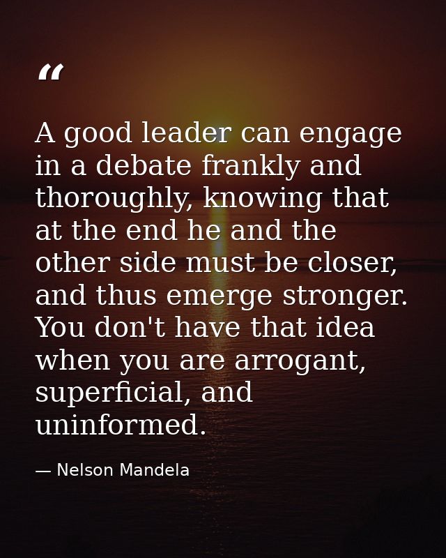 A good leader can engage in a debate frankly and thoroughly, knowing that at the end he and the other side must be close — Nelson Mandela