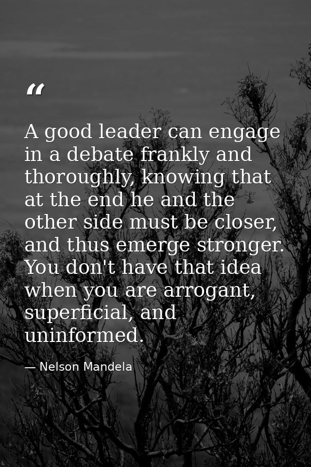 A good leader can engage in a debate frankly and thoroughly, knowing that at the end he and the other side must be close — Nelson Mandela