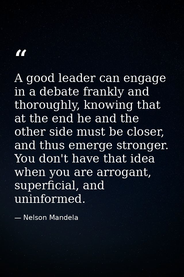 A good leader can engage in a debate frankly and thoroughly, knowing that at the end he and the other side must be close — Nelson Mandela