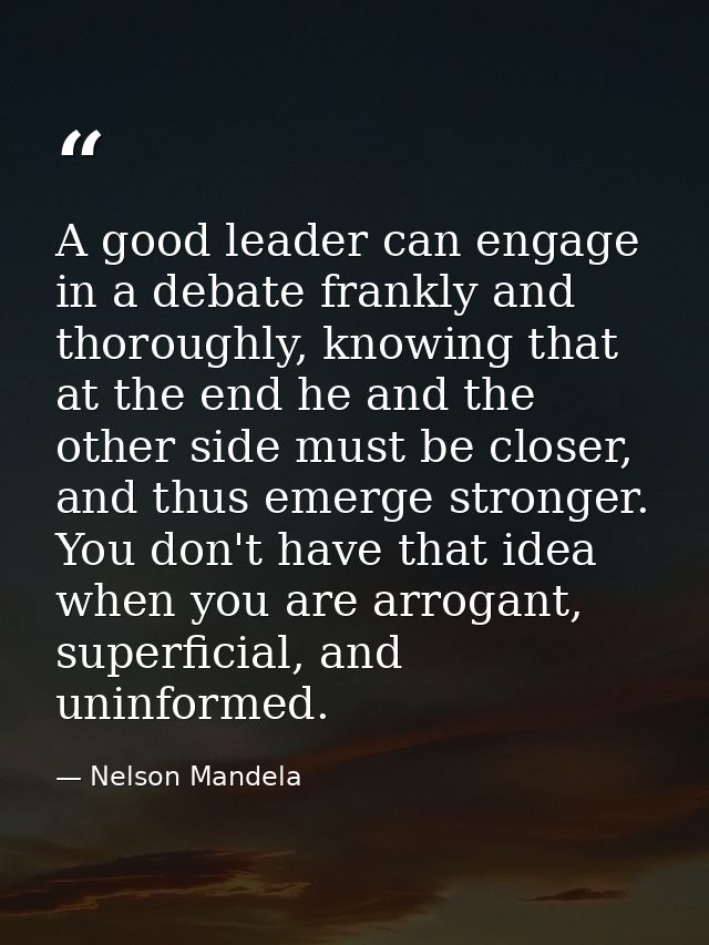 A good leader can engage in a debate frankly and thoroughly, knowing that at the end he and the other side must be close — Nelson Mandela