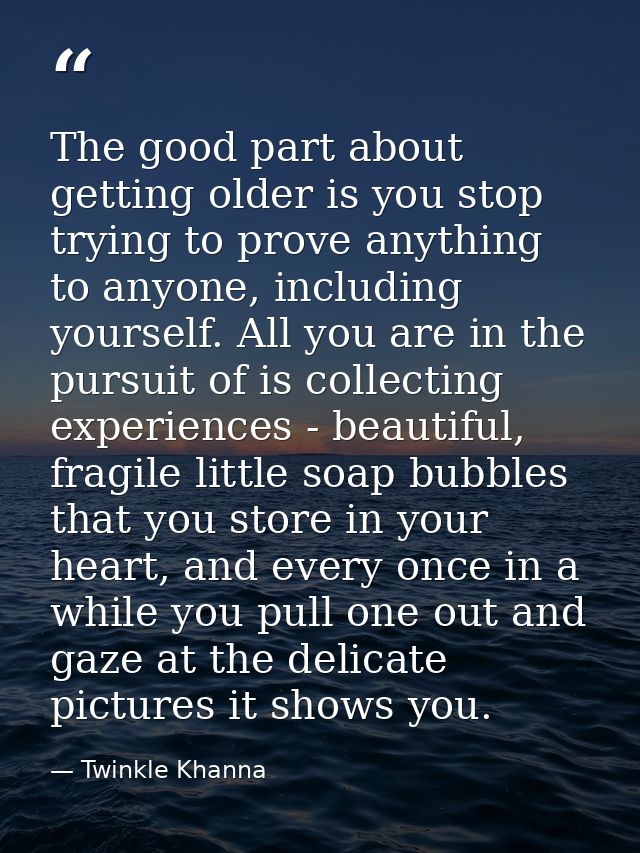The good part about getting older is you stop trying to prove anything to anyone, including yourself. All you are in the — Twinkle Khanna