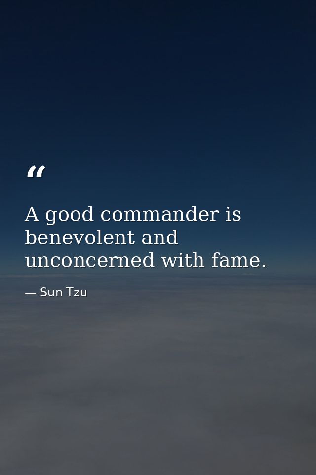 A good commander is benevolent and unconcerned with fame. — Sun Tzu