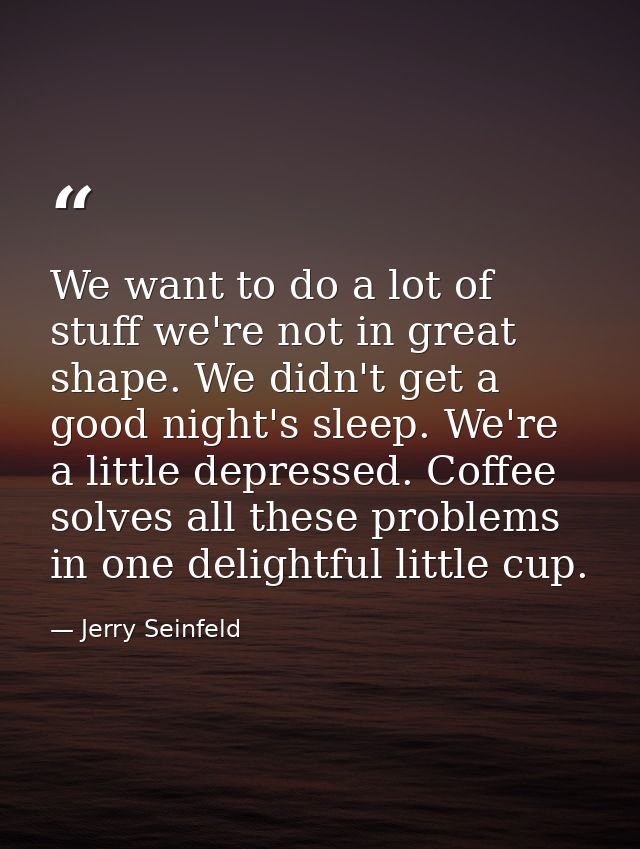 We want to do a lot of stuff we're not in great shape. We didn't get a good night's sleep. We're a little depressed. Cof — Jerry Seinfeld