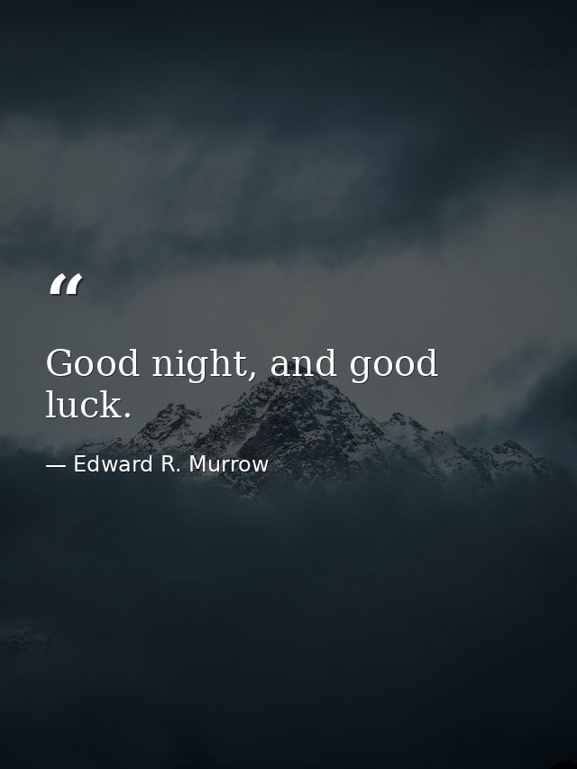 Good night, and good luck. — Edward R. Murrow