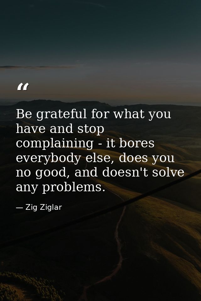 Be grateful for what you have and stop complaining - it bores everybody else, does you no good, and doesn't solve any pr — Zig Ziglar