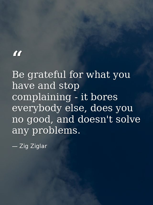 Be grateful for what you have and stop complaining - it bores everybody else, does you no good, and doesn't solve any pr — Zig Ziglar