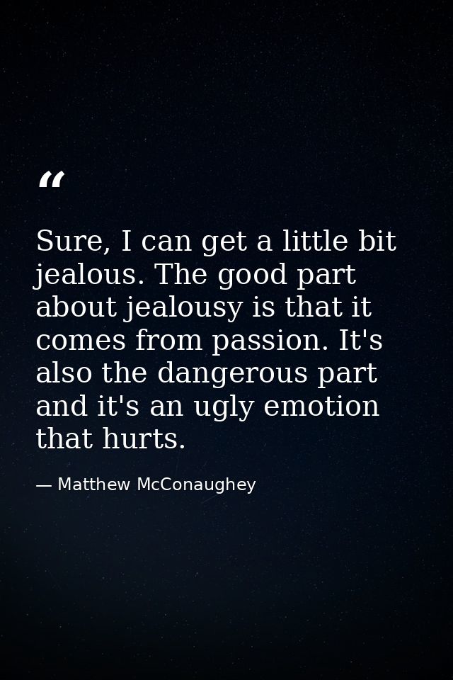 Sure, I can get a little bit jealous. The good part about jealousy is that it comes from passion. It's also the dangerou — Matthew McConaughey