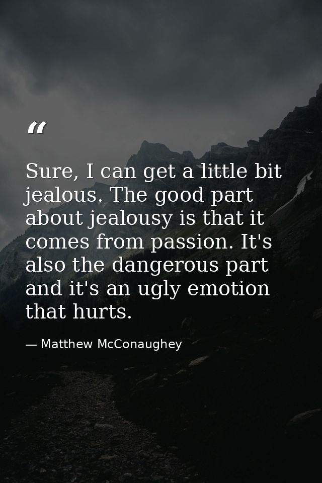 Sure, I can get a little bit jealous. The good part about jealousy is that it comes from passion. It's also the dangerou — Matthew McConaughey