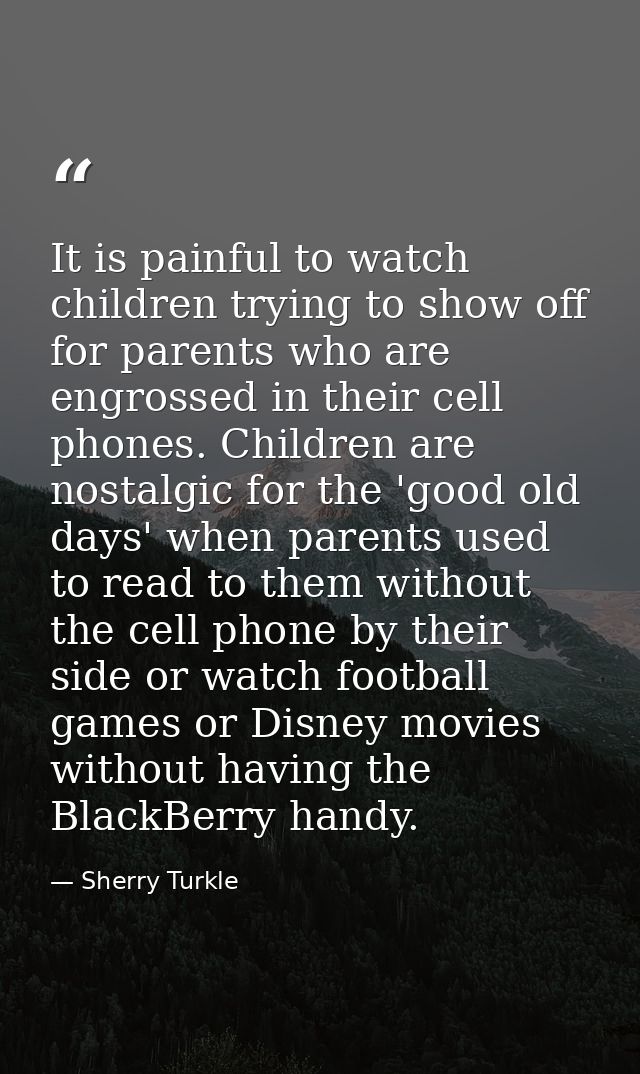 It is painful to watch children trying to show off for parents who are engrossed in their cell phones. Children are nost — Sherry Turkle