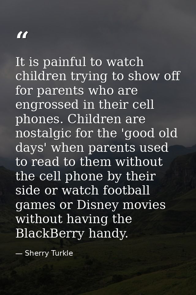 It is painful to watch children trying to show off for parents who are engrossed in their cell phones. Children are nost — Sherry Turkle
