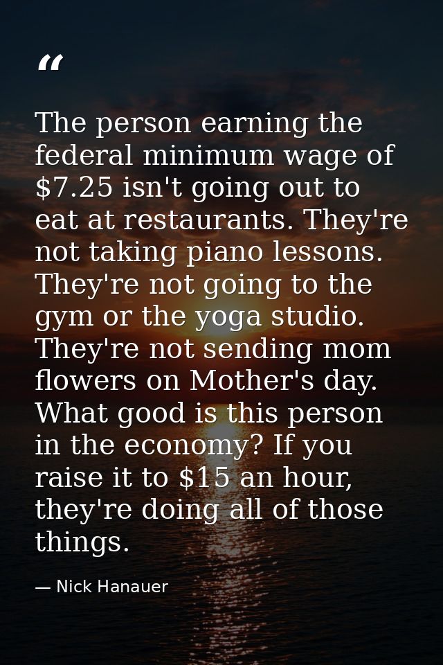 The person earning the federal minimum wage of $7.25 isn't going out to eat at restaurants. They're not taking piano les — Nick Hanauer
