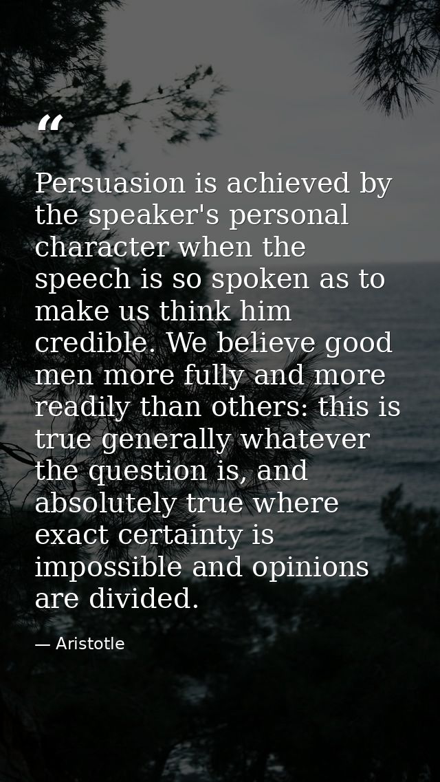 Persuasion is achieved by the speaker's personal character when the speech is so spoken as to make us think him credible — Aristotle