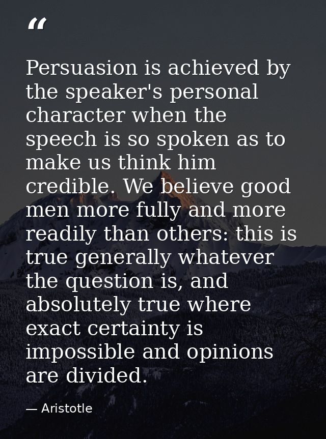 Persuasion is achieved by the speaker's personal character when the speech is so spoken as to make us think him credible — Aristotle