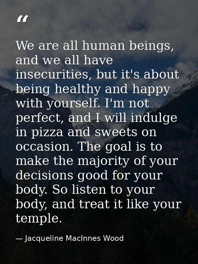 We are all human beings, and we all have insecurities, but it's about being healthy and happy with yourself. I'm not per — Jacqueline MacInnes Wood