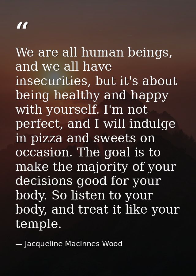 We are all human beings, and we all have insecurities, but it's about being healthy and happy with yourself. I'm not per — Jacqueline MacInnes Wood