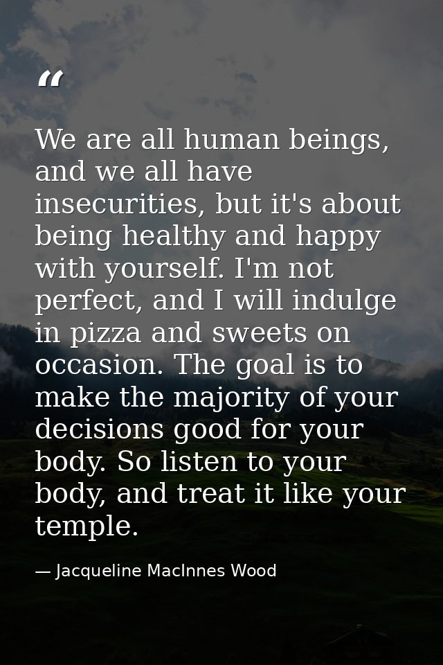 We are all human beings, and we all have insecurities, but it's about being healthy and happy with yourself. I'm not per — Jacqueline MacInnes Wood