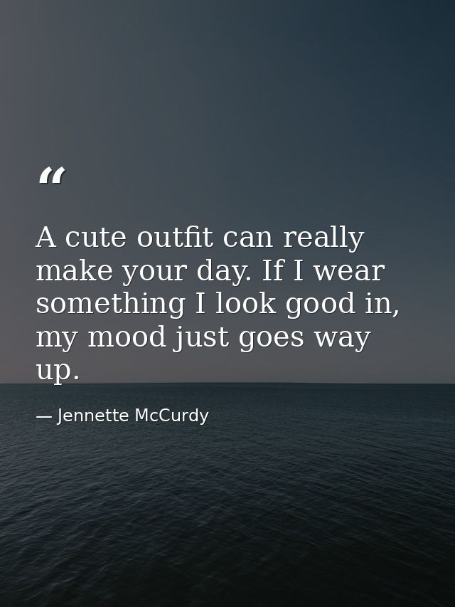 A cute outfit can really make your day. If I wear something I look good in, my mood just goes way up. — Jennette McCurdy