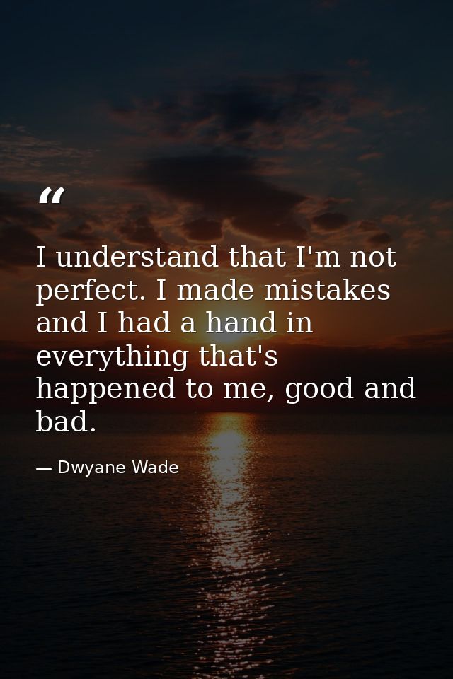 I understand that I'm not perfect. I made mistakes and I had a hand in everything that's happened to me, good and bad. — Dwyane Wade