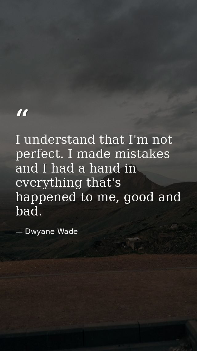 I understand that I'm not perfect. I made mistakes and I had a hand in everything that's happened to me, good and bad. — Dwyane Wade