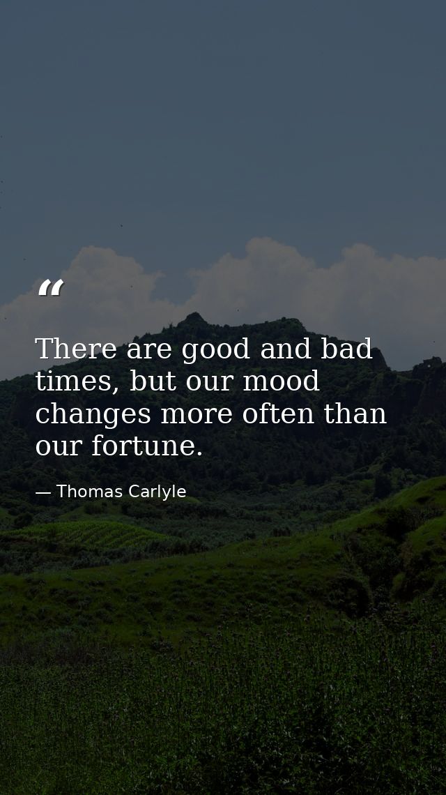 There are good and bad times, but our mood changes more often than our fortune. — Thomas Carlyle