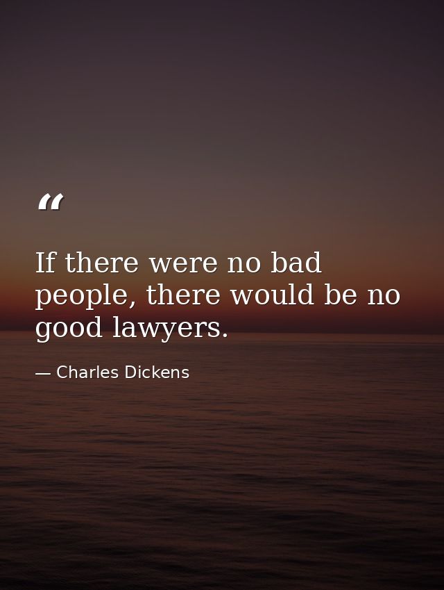 If there were no bad people, there would be no good lawyers. — Charles Dickens