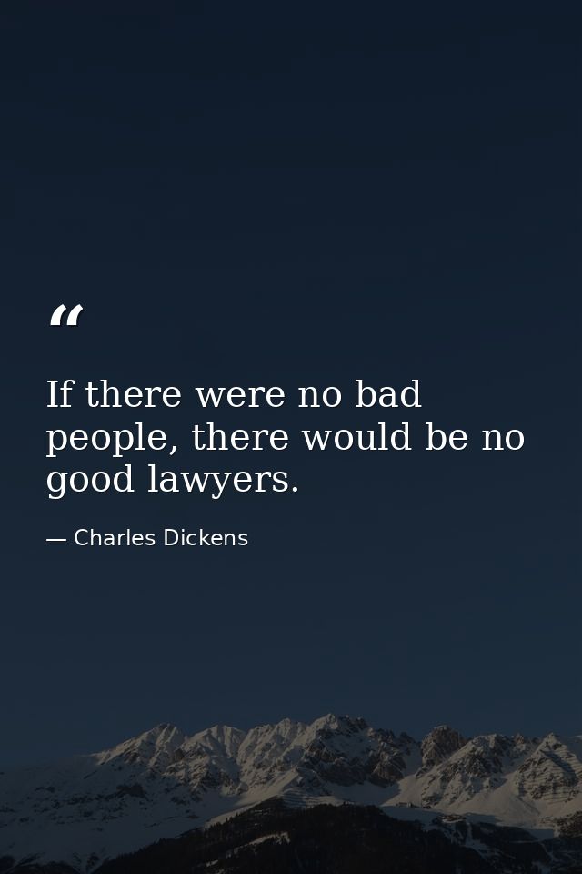 If there were no bad people, there would be no good lawyers. — Charles Dickens