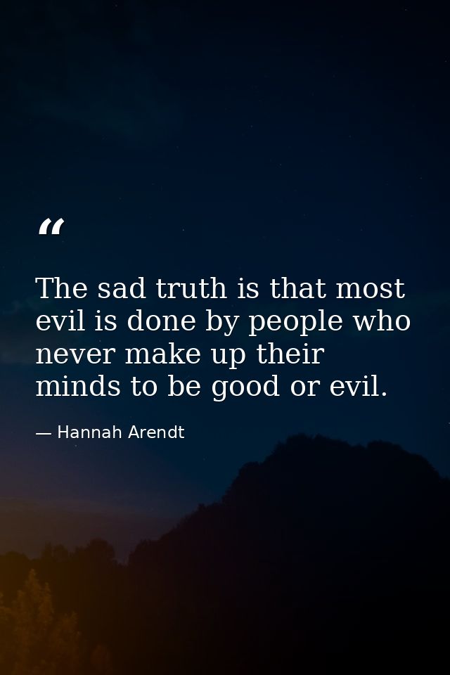 The sad truth is that most evil is done by people who never make up their minds to be good or evil. — Hannah Arendt