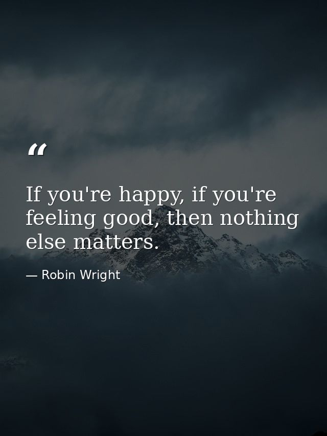 If you're happy, if you're feeling good, then nothing else matters. — Robin Wright