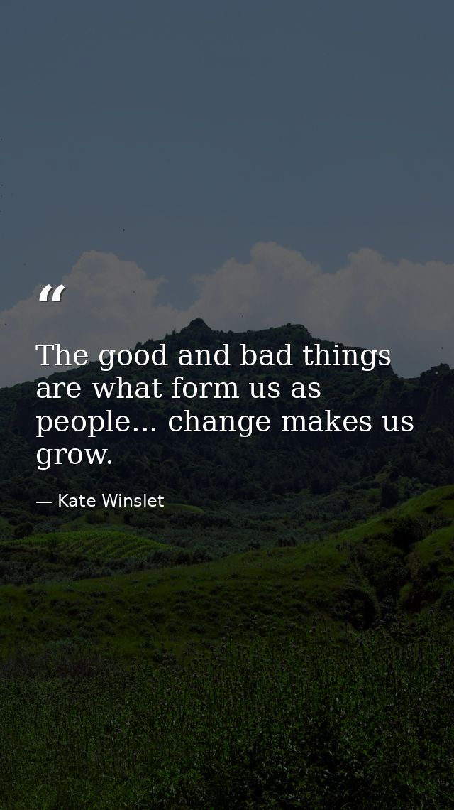 The good and bad things are what form us as people... change makes us grow. — Kate Winslet