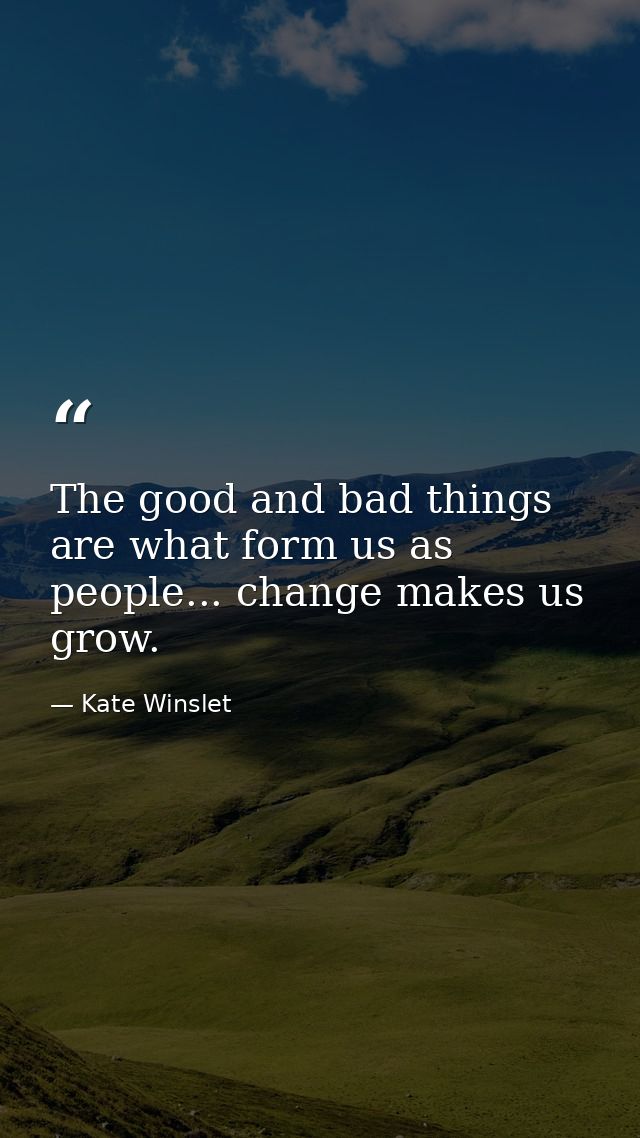 The good and bad things are what form us as people... change makes us grow. — Kate Winslet