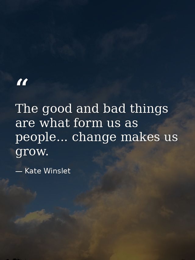 The good and bad things are what form us as people... change makes us grow. — Kate Winslet
