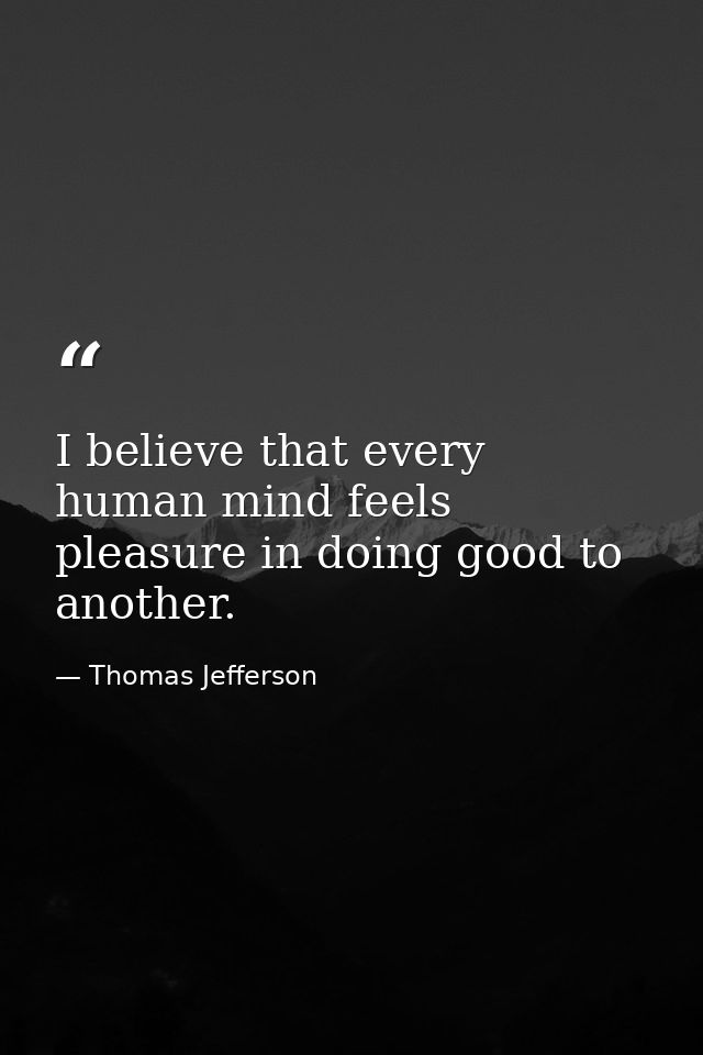 I believe that every human mind feels pleasure in doing good to another. — Thomas Jefferson
